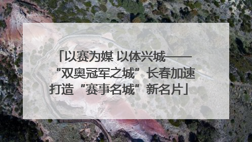 以赛为媒 以体兴城——“双奥冠军之城”长春加速打造“赛事名城”新名片