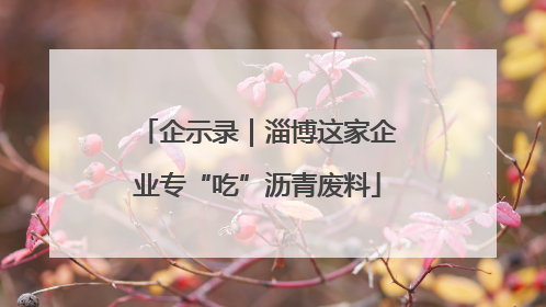 企示录｜淄博这家企业专“吃”沥青废料