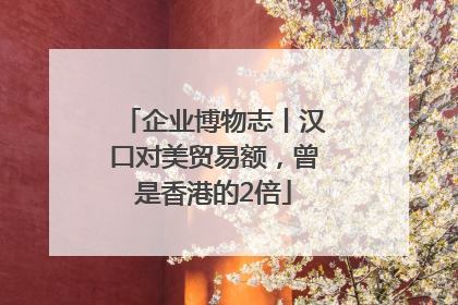 企业博物志丨汉口对美贸易额，曾是香港的2倍