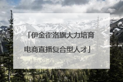 伊金霍洛旗大力培育电商直播复合型人才