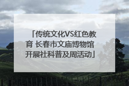 传统文化VS红色教育 长春市文庙博物馆开展社科普及周活动