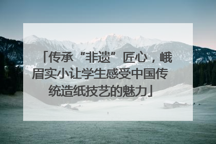 传承“非遗”匠心，峨眉实小让学生感受中国传统造纸技艺的魅力