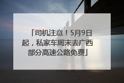 司机注意！5月9日起，私家车周末去广西部分高速公路免费