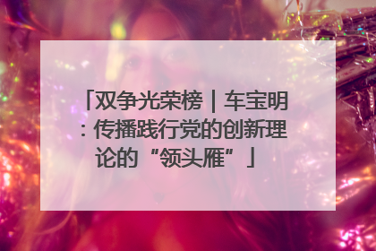 双争光荣榜｜车宝明：传播践行党的创新理论的“领头雁”