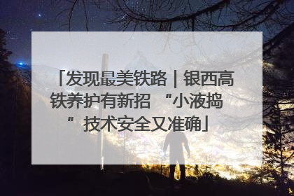 发现最美铁路｜银西高铁养护有新招 “小液捣”技术安全又准确
