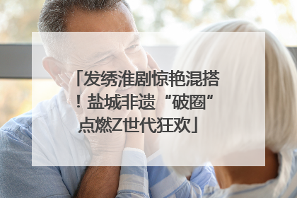 发绣淮剧惊艳混搭！盐城非遗“破圈”点燃Z世代狂欢