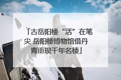 古岳阳楼“活”在笔尖 岳阳楼博物馆借丹青重现千年名楼