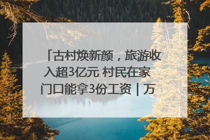 古村焕新颜，旅游收入超3亿元 村民在家门口能拿3份工资｜万千气象看四川