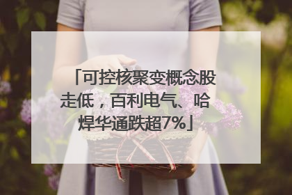 可控核聚变概念股走低，百利电气、哈焊华通跌超7%