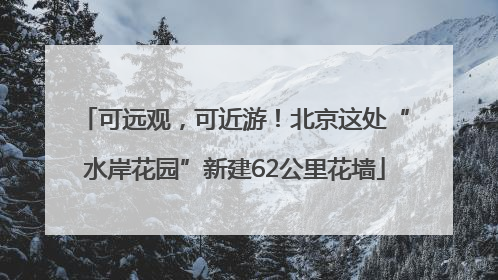 可远观，可近游！北京这处“水岸花园”新建62公里花墙