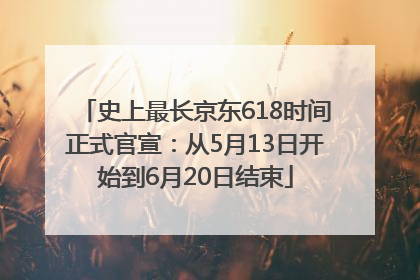 史上最长京东618时间正式官宣：从5月13日开始到6月20日结束