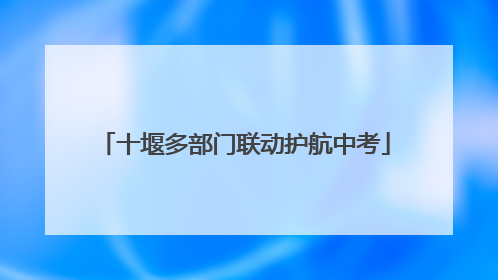十堰多部门联动护航中考