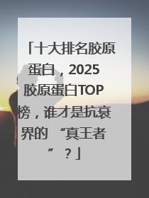 十大排名胶原蛋白，2025胶原蛋白TOP榜，谁才是抗衰界的 “真王者”？