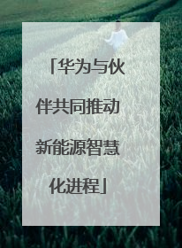 华为与伙伴共同推动新能源智慧化进程