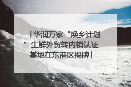 华润万家“焕乡计划”生鲜外贸转内销认证基地在东港区揭牌