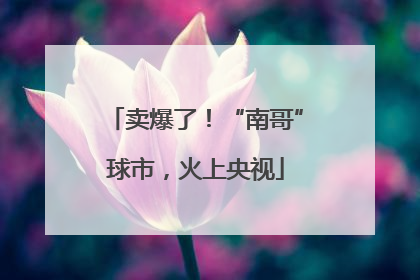 卖爆了！“南哥”球市，火上央视