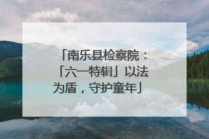 南乐县检察院：「六一特辑」以法为盾，守护童年