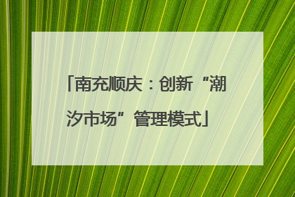 南充顺庆：创新“潮汐市场”管理模式