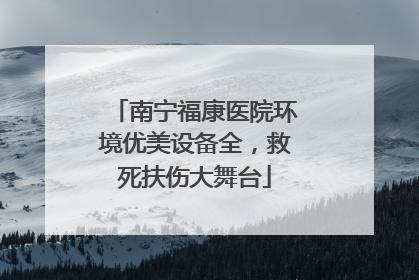 南宁福康医院环境优美设备全，救死扶伤大舞台