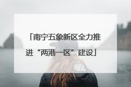 南宁五象新区全力推进“两港一区”建设