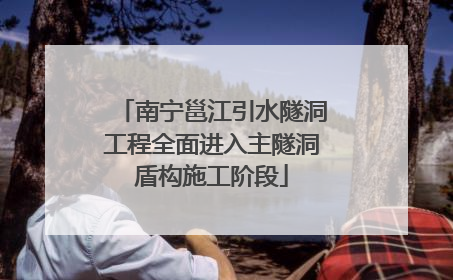 南宁邕江引水隧洞工程全面进入主隧洞盾构施工阶段