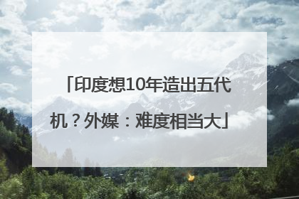 印度想10年造出五代机？外媒：难度相当大