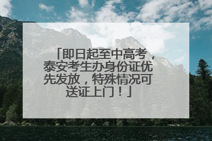 即日起至中高考，泰安考生办身份证优先发放，特殊情况可送证上门！