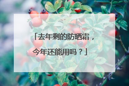 去年剩的防晒霜，今年还能用吗？