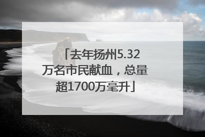 去年扬州5.32万名市民献血，总量超1700万毫升