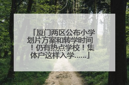 厦门两区公布小学划片方案和转学时间！仍有热点学校！集体户这样入学……
