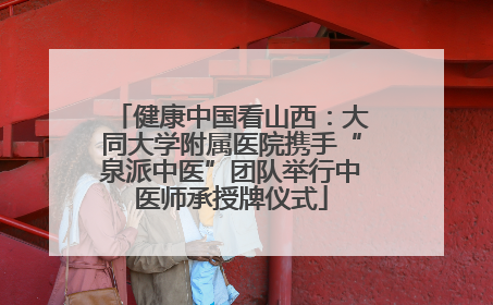健康中国看山西：大同大学附属医院携手“泉派中医”团队举行中医师承授牌仪式