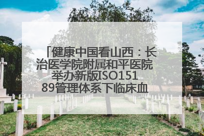 健康中国看山西：长治医学院附属和平医院举办新版ISO15189管理体系下临床血液检验培训班