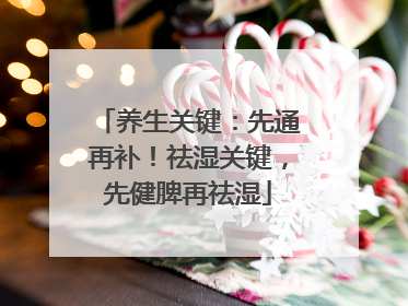养生关键：先通再补！祛湿关键，先健脾再祛湿