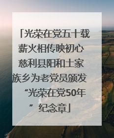 光荣在党五十载 薪火相传映初心 慈利县阳和土家族乡为老党员颁发“光荣在党50年”纪念章