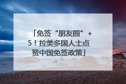 免签“朋友圈”+5！拉美多国人士点赞中国免签政策