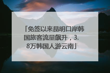 免签以来昆明口岸韩国旅客流量飙升，3.8万韩国人游云南