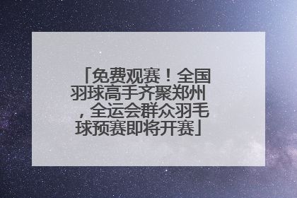 免费观赛！全国羽球高手齐聚郑州，全运会群众羽毛球预赛即将开赛