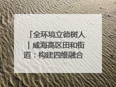 全环境立德树人｜威海高区田和街道：构建四维融合体系 绘就全环境立德树人新画卷