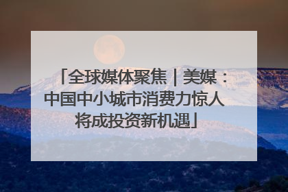 全球媒体聚焦｜美媒：中国中小城市消费力惊人 将成投资新机遇