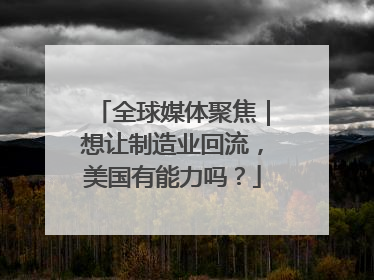 全球媒体聚焦｜想让制造业回流，美国有能力吗？
