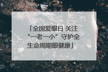 全国爱眼日 关注“一老一小”守护全生命周期眼健康