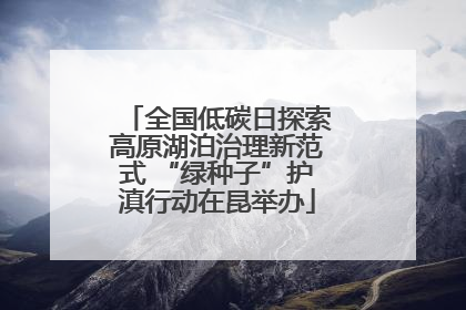 全国低碳日探索高原湖泊治理新范式 “绿种子”护滇行动在昆举办
