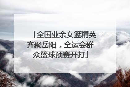 全国业余女篮精英齐聚岳阳，全运会群众篮球预赛开打