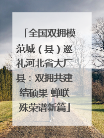全国双拥模范城（县）巡礼河北省大厂县：双拥共建结硕果 蝉联殊荣谱新篇