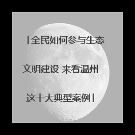 全民如何参与生态文明建设 来看温州这十大典型案例
