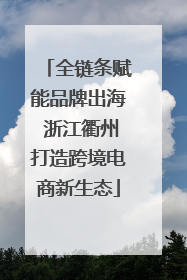 全链条赋能品牌出海 浙江衢州打造跨境电商新生态