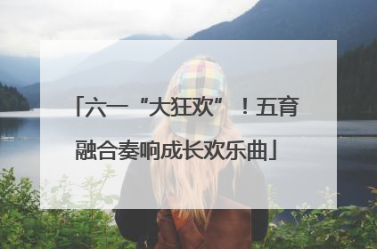 六一“大狂欢”！五育融合奏响成长欢乐曲