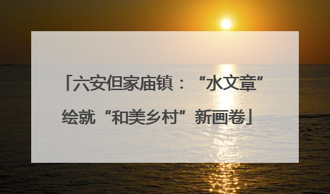 六安但家庙镇：“水文章” 绘就“和美乡村”新画卷