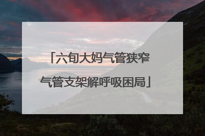 六旬大妈气管狭窄 气管支架解呼吸困局