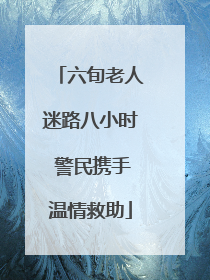 六旬老人迷路八小时 警民携手温情救助